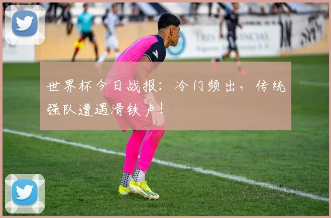 世界杯今日战报:冷门频出,传统强队遭遇滑铁卢!