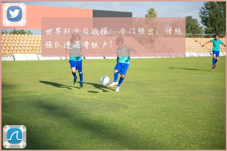 世界杯今日战报：冷门频出，传统强队遭遇滑铁卢！
