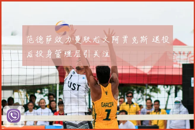 范德萨效力曼联尤文阿贾克斯 退役后投身管理层引关注
