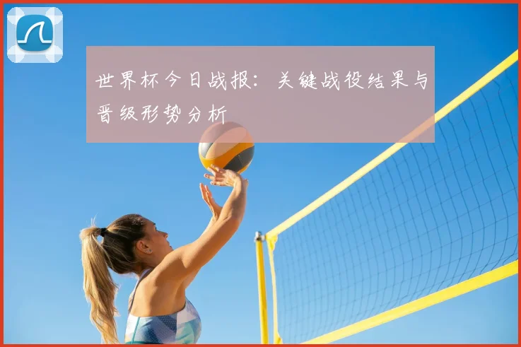 世界杯今日战报:关键战役结果与晋级形势分析